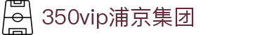 中国·350vip浦京集团(MACAU·VIP认证)有限公司-Official website